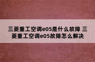 三菱重工空调e05是什么故障 三菱重工空调e05故障怎么解决